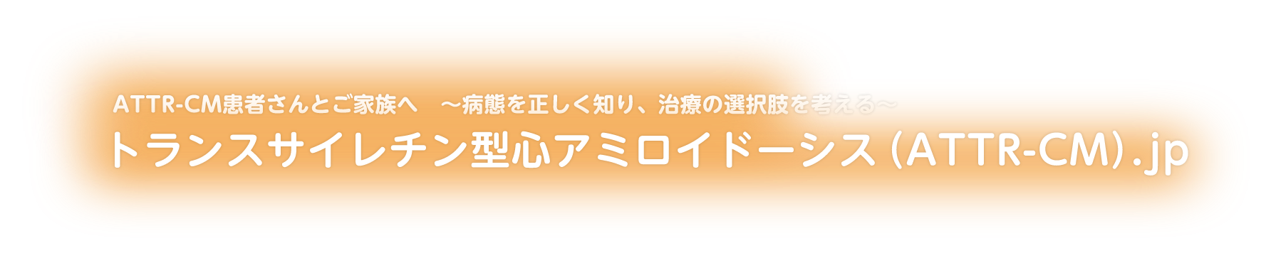 ATTR-CM患者さんとご家族へ 病態を正しく知り、治療の選択肢を考える トランスサイレチン型心アミロイドーシス（ATTR-CM）.jp